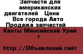 Запчасти для американских двигателей › Цена ­ 999 - Все города Авто » Продажа запчастей   . Ханты-Мансийский,Урай г.